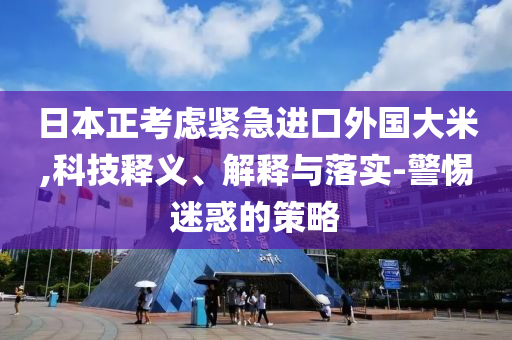 日本正考慮緊急進(jìn)口外國(guó)大米,科技釋義、解釋與落實(shí)-警惕迷惑的策略