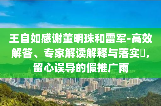 王自如感謝董明珠和雷軍-高效解答、專家解讀解釋與落實(shí)?,留心誤導(dǎo)的假推廣雨