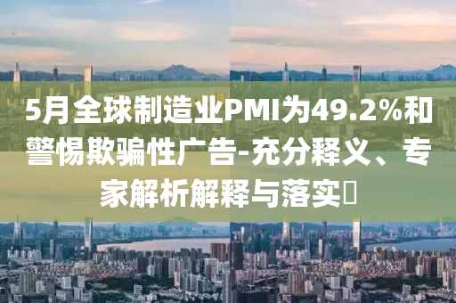 5月全球制造業(yè)PMI為49.2%和警惕欺騙性廣告-充分釋義、專家解析解釋與落實(shí)?