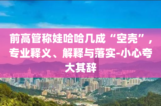 前高管稱娃哈哈幾成“空殼”,專業(yè)釋義、解釋與落實-小心夸大其辭