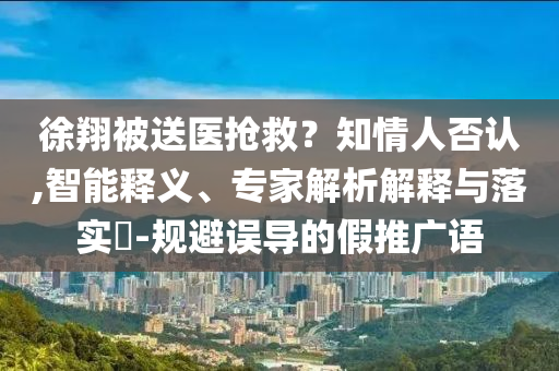 徐翔被送醫(yī)搶救？知情人否認,智能釋義、專家解析解釋與落實?-規(guī)避誤導的假推廣語