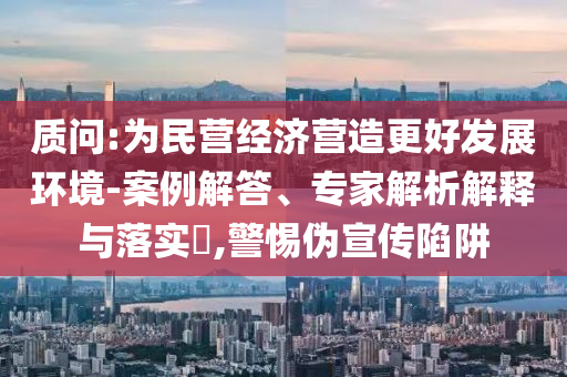 質問:為民營經濟營造更好發(fā)展環(huán)境-案例解答、專家解析解釋與落實?,警惕偽宣傳陷阱