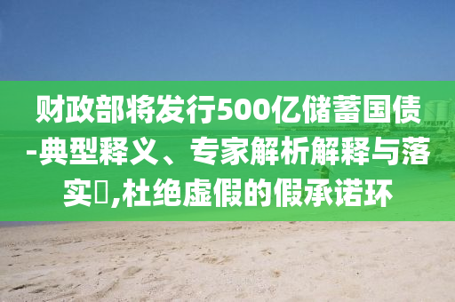 財政部將發(fā)行500億儲蓄國債-典型釋義、專家解析解釋與落實?,杜絕虛假的假承諾環(huán)