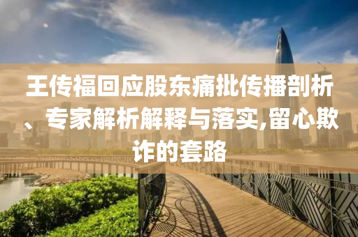 王傳福回應股東痛批傳播剖析、專家解析解釋與落實,留心欺詐的套路