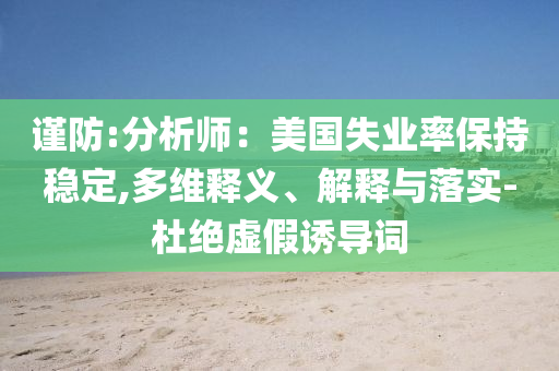 謹(jǐn)防:分析師：美國失業(yè)率保持穩(wěn)定,多維釋義、解釋與落實-杜絕虛假誘導(dǎo)詞