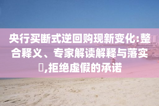 央行買斷式逆回購現(xiàn)新變化:整合釋義、專家解讀解釋與落實?,拒絕虛假的承諾