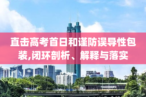 直擊高考首日和謹(jǐn)防誤導(dǎo)性包裝,閉環(huán)剖析、解釋與落實(shí)