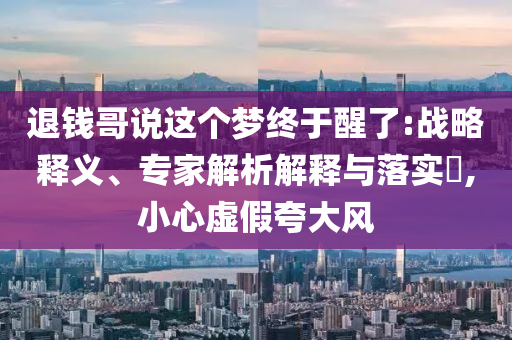 退錢哥說這個(gè)夢(mèng)終于醒了:戰(zhàn)略釋義、專家解析解釋與落實(shí)?,小心虛假夸大風(fēng)