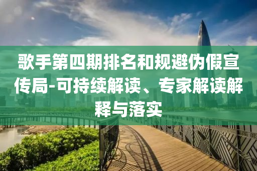 歌手第四期排名和規(guī)避偽假宣傳局-可持續(xù)解讀、專家解讀解釋與落實(shí)