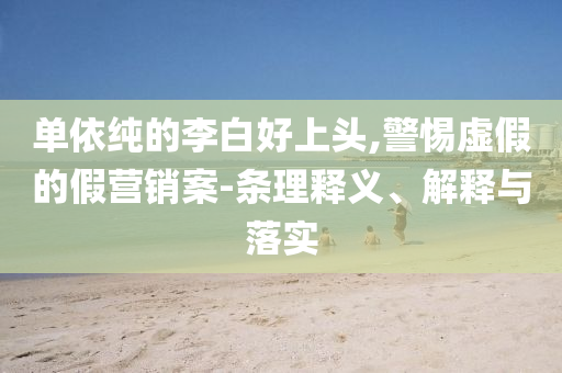 單依純的李白好上頭,警惕虛假的假營銷案-條理釋義、解釋與落實(shí)