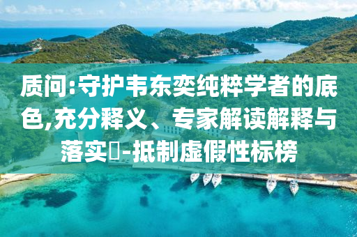 質(zhì)問:守護(hù)韋東奕純粹學(xué)者的底色,充分釋義、專家解讀解釋與落實(shí)?-抵制虛假性標(biāo)榜