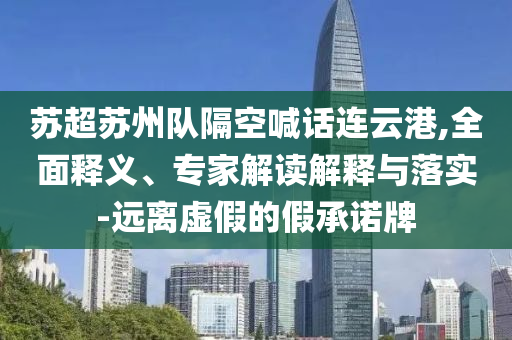 蘇超蘇州隊隔空喊話連云港,全面釋義、專家解讀解釋與落實-遠離虛假的假承諾牌
