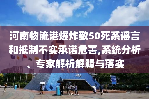 河南物流港爆炸致50死系謠言和抵制不實承諾危害,系統(tǒng)分析、專家解析解釋與落實