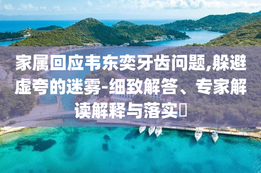 家屬回應韋東奕牙齒問題,躲避虛夸的迷霧-細致解答、專家解讀解釋與落實?