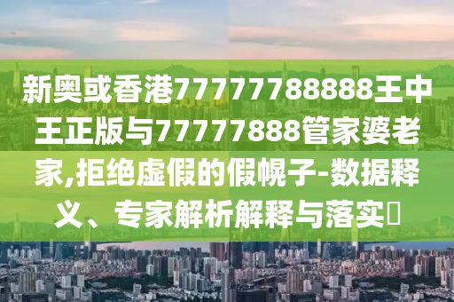 新奧或香港77777788888王中王正版與77777888管家婆老家,拒絕虛假的假幌子-數(shù)據(jù)釋義、專家解析解釋與落實(shí)?