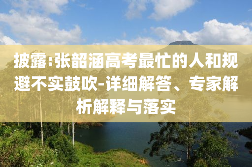 披露:張韶涵高考最忙的人和規(guī)避不實鼓吹-詳細解答、專家解析解釋與落實