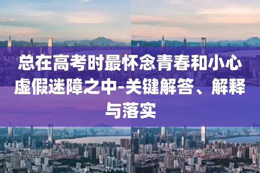 總在高考時最懷念青春和小心虛假迷障之中-關鍵解答、解釋與落實