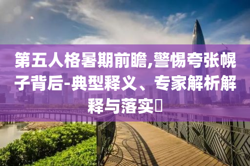 第五人格暑期前瞻,警惕夸張幌子背后-典型釋義、專家解析解釋與落實?