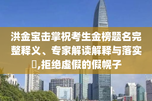 洪金寶擊掌?？忌鸢耦}名完整釋義、專家解讀解釋與落實(shí)?,拒絕虛假的假幌子