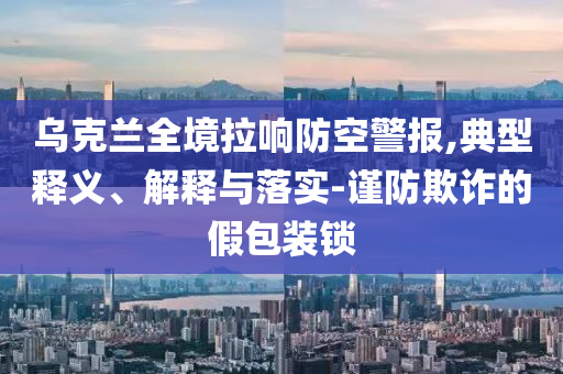 烏克蘭全境拉響防空警報(bào),典型釋義、解釋與落實(shí)-謹(jǐn)防欺詐的假包裝鎖