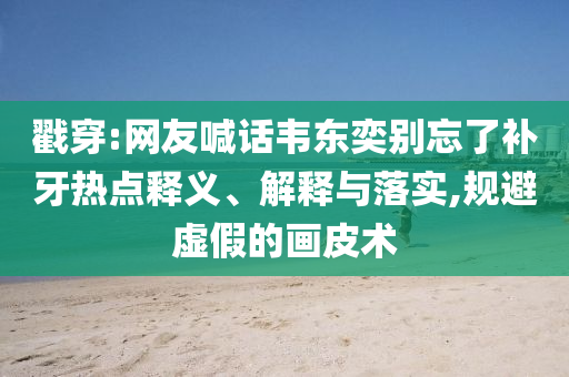 戳穿:網(wǎng)友喊話韋東奕別忘了補(bǔ)牙熱點(diǎn)釋義、解釋與落實(shí),規(guī)避虛假的畫皮術(shù)