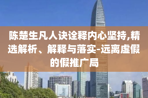 陳楚生凡人訣詮釋內(nèi)心堅(jiān)持,精選解析、解釋與落實(shí)-遠(yuǎn)離虛假的假推廣局