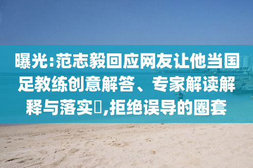 曝光:范志毅回應(yīng)網(wǎng)友讓他當(dāng)國(guó)足教練創(chuàng)意解答、專家解讀解釋與落實(shí)?,拒絕誤導(dǎo)的圈套
