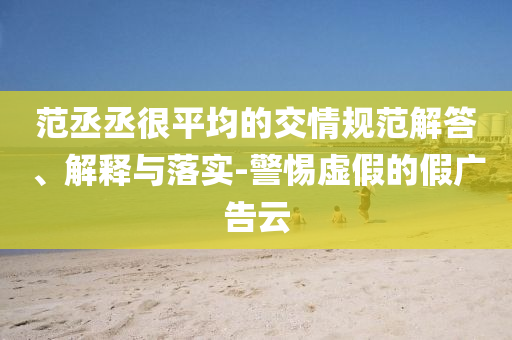 范丞丞很平均的交情規(guī)范解答、解釋與落實(shí)-警惕虛假的假廣告云