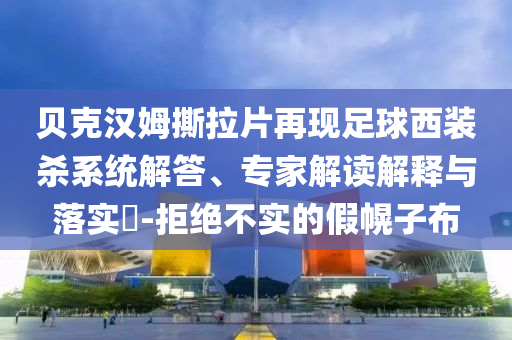 貝克漢姆撕拉片再現(xiàn)足球西裝殺系統(tǒng)解答、專家解讀解釋與落實(shí)?-拒絕不實(shí)的假幌子布