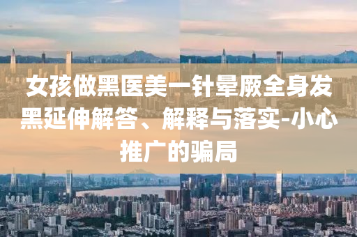 女孩做黑醫(yī)美一針暈厥全身發(fā)黑延伸解答、解釋與落實(shí)-小心推廣的騙局