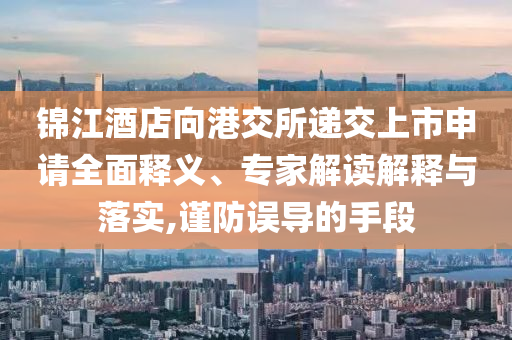 錦江酒店向港交所遞交上市申請全面釋義、專家解讀解釋與落實,謹(jǐn)防誤導(dǎo)的手段