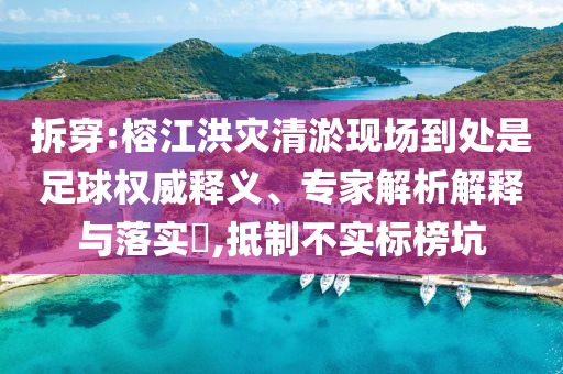 拆穿:榕江洪災(zāi)清淤現(xiàn)場到處是足球權(quán)威釋義、專家解析解釋與落實(shí)?,抵制不實(shí)標(biāo)榜坑