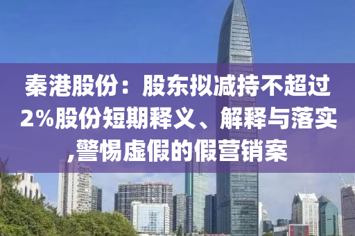 秦港股份：股東擬減持不超過(guò)2%股份短期釋義、解釋與落實(shí),警惕虛假的假營(yíng)銷案