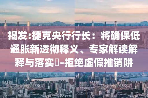 揭發(fā):捷克央行行長：將確保低通脹新透徹釋義、專家解讀解釋與落實(shí)?-拒絕虛假推銷阱