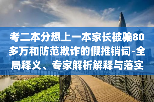 考二本分想上一本家長被騙80多萬和防范欺詐的假推銷詞-全局釋義、專家解析解釋與落實(shí)