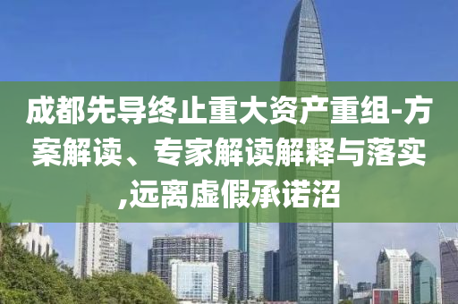 成都先導(dǎo)終止重大資產(chǎn)重組-方案解讀、專家解讀解釋與落實(shí),遠(yuǎn)離虛假承諾沼