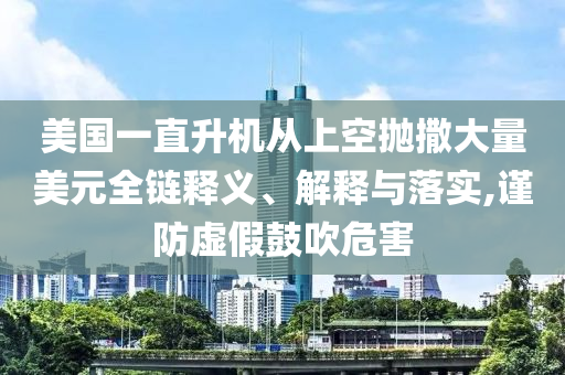 美國(guó)一直升機(jī)從上空拋撒大量美元全鏈釋義、解釋與落實(shí),謹(jǐn)防虛假鼓吹危害