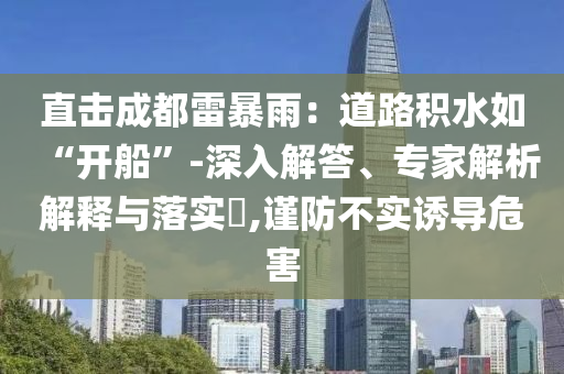 直擊成都雷暴雨：道路積水如“開船”-深入解答、專家解析解釋與落實(shí)?,謹(jǐn)防不實(shí)誘導(dǎo)危害