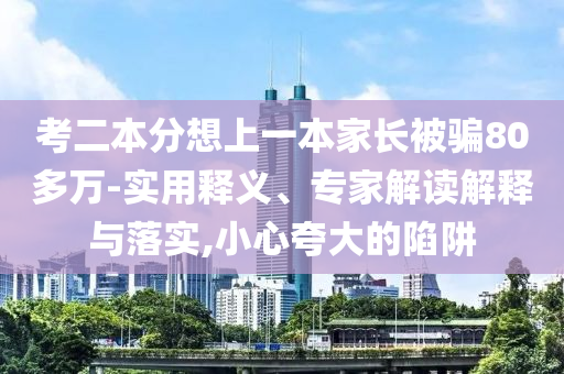 考二本分想上一本家長(zhǎng)被騙80多萬(wàn)-實(shí)用釋義、專家解讀解釋與落實(shí),小心夸大的陷阱