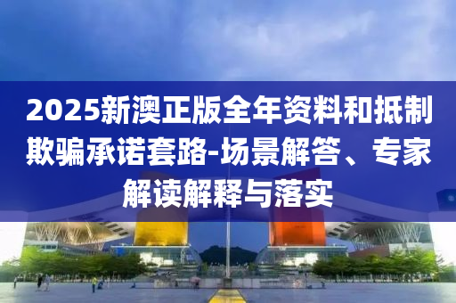 2025新澳正版全年資料和抵制欺騙承諾套路-場(chǎng)景解答、專(zhuān)家解讀解釋與落實(shí)