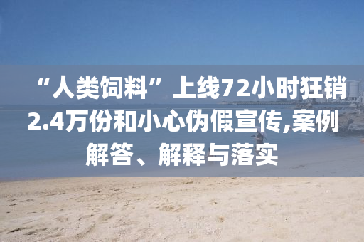 “人類飼料”上線72小時(shí)狂銷2.4萬(wàn)份和小心偽假宣傳,案例解答、解釋與落實(shí)