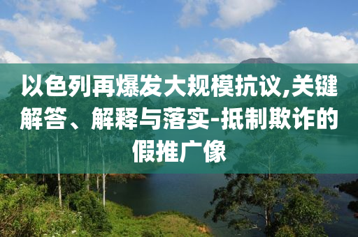 以色列再爆發(fā)大規(guī)模抗議,關(guān)鍵解答、解釋與落實(shí)-抵制欺詐的假推廣像