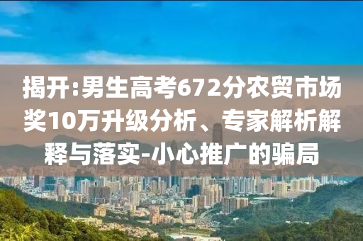 揭開:男生高考672分農(nóng)貿(mào)市場獎10萬升級分析、專家解析解釋與落實-小心推廣的騙局