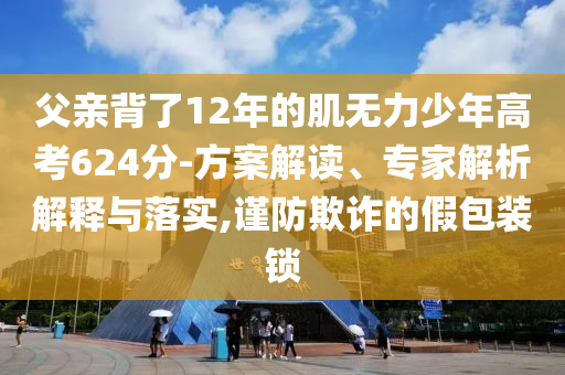 父親背了12年的肌無(wú)力少年高考624分-方案解讀、專家解析解釋與落實(shí),謹(jǐn)防欺詐的假包裝鎖