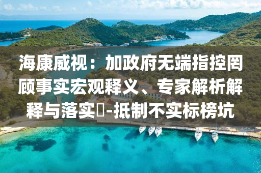 海康威視：加政府無端指控罔顧事實(shí)宏觀釋義、專家解析解釋與落實(shí)?-抵制不實(shí)標(biāo)榜坑