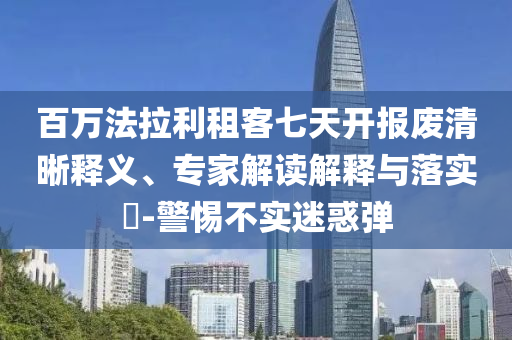 百萬法拉利租客七天開報廢清晰釋義、專家解讀解釋與落實?-警惕不實迷惑彈