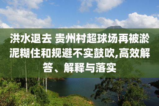洪水退去 貴州村超球場再被淤泥糊住和規(guī)避不實鼓吹,高效解答、解釋與落實