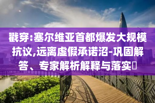 戳穿:塞爾維亞首都爆發(fā)大規(guī)?？棺h,遠(yuǎn)離虛假承諾沼-鞏固解答、專家解析解釋與落實(shí)?