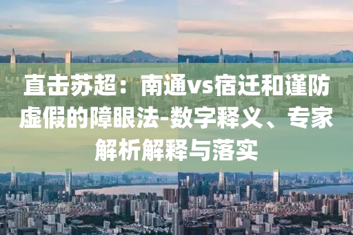 直擊蘇超：南通vs宿遷和謹(jǐn)防虛假的障眼法-數(shù)字釋義、專家解析解釋與落實(shí)