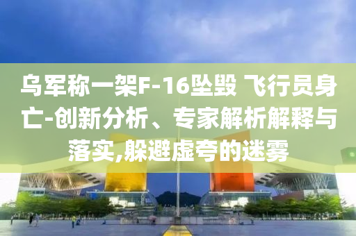 烏軍稱一架F-16墜毀 飛行員身亡-創(chuàng)新分析、專家解析解釋與落實(shí),躲避虛夸的迷霧